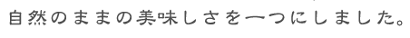 自然のままの美味しさを一つにしました。